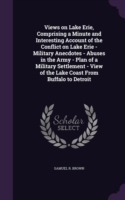 Views on Lake Erie, Comprising a Minute and Interesting Account of the Conflict on Lake Erie - Military Anecdotes - Abuses in the Army - Plan of a Military Settlement - View of the Lake Coast from Buffalo to Detroit