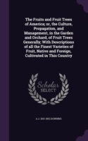 Fruits and Fruit Trees of America; Or, the Culture, Propagation, and Management, in the Garden and Orchard, of Fruit Trees Generally; With Descriptions of All the Finest Varieties of Fruit, Native and Foreign, Cultivated in This Country