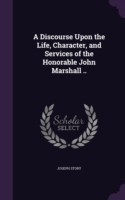 Discourse Upon the Life, Character, and Services of the Honorable John Marshall ..