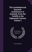 Castellated and Domestic Architecture of Scotland, from the Twelfth to the Eighteenth Century Volume 1