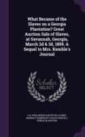 What Became of the Slaves on a Georgia Plantation? Great Auction Sale of Slaves, at Savannah, Georgia, March 2D & 3D, 1859. a Sequel to Mrs. Kemble's Journal