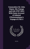 Commodore Sir John Hayes. His Voyage and Life (1767-1831) with Some Account of Admiral D'Entrecasteaux's Voyage of 1792-3