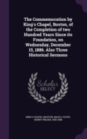 Commemoration by King's Chapel, Boston, of the Completion of Two Hundred Years Since Its Foundation, on Wednesday, December 15, 1886. Also Three Historical Sermons