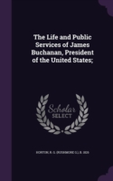 Life and Public Services of James Buchanan, President of the United States;