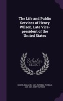 Life and Public Services of Henry Wilson, Late Vice-President of the United States