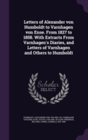 Letters of Alexander Von Humboldt to Varnhagen Von Ense. from 1827 to 1858. with Extracts from Varnhagen's Diaries, and Letters of Varnhagen and Others to Humboldt