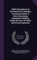 Child Dependency in the District of Columbia; An Interpretation of Data Concerning Dependent Children Under the Care of Public and Private Agencies