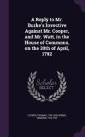 Reply to Mr. Burke's Invective Against Mr. Cooper, and Mr. Watt, in the House of Commons, on the 30th of April, 1792