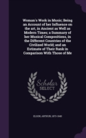 Woman's Work in Music; Being an Account of Her Influence on the Art, in Ancient as Well as Modern Times; A Summary of Her Musical Compositions, in the Different Countries of the Civilized World; And an Estimate of Their Rank in Comparison with Those of Me