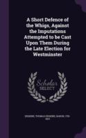 Short Defence of the Whigs, Against the Imputations Attempted to Be Cast Upon Them During the Late Election for Westminster