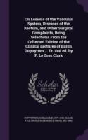 On Lesions of the Vascular System, Diseases of the Rectum, and Other Surgical Complaints, Being Selections from the Collected Edition of the Clinical Lectures of Baron Dupuytren ... Tr. and Ed. by F. Le Gros Clark