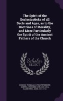 Spirit of the Ecclesiasticks of All Sects and Ages, as to the Doctrines of Morality, and More Particularly the Spirit of the Ancient Fathers of the Church