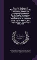 Report of the Board of Arbitration in the Matter of the Controversy Between the Eastern Railroads and the Brotherhood of Locomotive Engineers, Appointed in Conformity with an Agreement of the Parties Made at New York City Under Date of April 30th, 1912