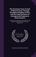 Seventeen Years Travels of Peter de Cieza, Through the Mighty Kingdom of Peru, and the Large Provinces of Cartagena and Popayan in South America