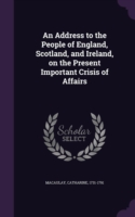 Address to the People of England, Scotland, and Ireland, on the Present Important Crisis of Affairs