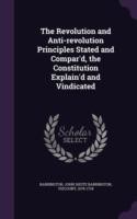 Revolution and Anti-Revolution Principles Stated and Compar'd, the Constitution Explain'd and Vindicated