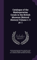 Catalogue of the Madreporarian Corals in the British Museum (Natural History) Volume V. 5 PT. 1