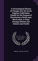 Chronological History of Voyages Into the Arctic Regions; Undertaken Chiefly for the Purpose of Discovering a North-East, North-West, or Polar Passage Between the Atlantic and Pacific