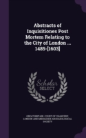 Abstracts of Inquisitiones Post Mortem Relating to the City of London ... 1485-[1603]