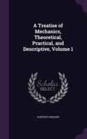 Treatise of Mechanics, Theoretical, Practical, and Descriptive, Volume 1