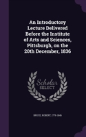 Introductory Lecture Delivered Before the Institute of Arts and Sciences, Pittsburgh, on the 20th December, 1836