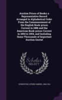 Auction Prices of Books; A Representative Record Arranged in Alphabetical Order from the Commencement of the English Book-Prices Current in 1886 and the American Book-Prices Current in 1894 to 1904, and Including Some Thousands of Important Auction Quotat