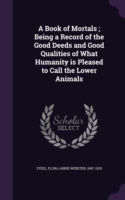 Book of Mortals; Being a Record of the Good Deeds and Good Qualities of What Humanity Is Pleased to Call the Lower Animals