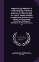 Hudson-Fulton Celebration. a Collection of the Catalogues Issued by the Museums and Institutions in New York City and Vicinity. Shown Under the Auspices of the Hudson-Fulton Celebration Commission, Describing the Special Collections of Plants, Animals, AR