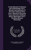 Certain Mounds of Arkansas and of Mississippi. Part 1, Mounds and Cemeteries of the Lower Arkansas River. Part 2. Mounds of the Lower Yazoo and Lower Sunflower Rivers, Mississippi. Part 3. the Blum Mounds, Mississippi