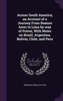 Across South America; An Account of a Journey from Buenos Aires to Lima by Way of Potosi, with Notes on Brazil, Argentina, Bolivia, Chile, and Peru