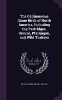 Gallinaceous Game Birds of North America, Including the Partridges, Grouse, Ptarmigan, and Wild Turkeys