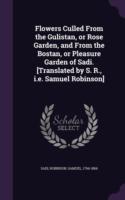 Flowers Culled from the Gulistan, or Rose Garden, and from the Bostan, or Pleasure Garden of Sadi. [Translated by S. R., i.e. Samuel Robinson]