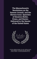 Massachusetts Resolutions on the Sumner Assault, and the Slavery Issue. Speeches of Senators Butler, Evans, and Hunter, Delivered in the Senate of the United States
