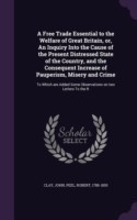 Free Trade Essential to the Welfare of Great Britain, Or, an Inquiry Into the Cause of the Present Distressed State of the Country, and the Consequent Increase of Pauperism, Misery and Crime