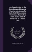 Examination of the Principles and Boasted Disinterestedness of a Late Right Honourable Gentleman. in a Letter from an Old Man of Business, to a Noble Lord