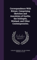 Correspondence with Korner, Comprising Sketches and Anecdotes of Goethe, the Schlegels, Wieland, and Other Contemporaries;