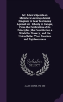 Mr. Allen's Speech on Ministers Leaving a Moral Kingdom to Bear Testimony Against Sin; Liberty in Danger, from the Publication of Its Principles; The Constitution a Shield for Slavery; And the Union Better Than Freedom and Righteousness