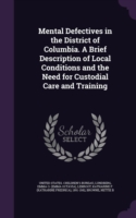 Mental Defectives in the District of Columbia. a Brief Description of Local Conditions and the Need for Custodial Care and Training