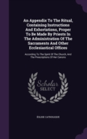 Appendix to the Ritual, Containing Instructions and Exhortations, Proper to Be Made by Priests in the Administration of the Sacraments and Other Ecclesiastical Offices