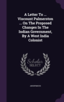 Letter to ... Viscount Palmerston ... on the Proposed Changes in the Indian Government, by a West India Colonist