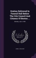 Oration Delivered in Faneuil Hall Before the City Council and Citizens of Boston ...