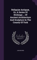 Reliquiae Antiquae, Or, a Series of Etchings ... of Ancient Architecture and Sculpture in the County of York