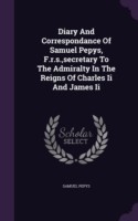 Diary and Correspondance of Samuel Pepys, F.R.S., Secretary to the Admiralty in the Reigns of Charles II and James II