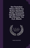 Des Teutschen Ritters Ulrich Von Hutten Samtliche Werke, Gesammelt Und Mit Einleitung [&C.] Herausg. Von E.J.H. Munch