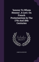 'Honour to Whom Honour', a Lect. on French Protestantism in the 17th and 18th Centuries