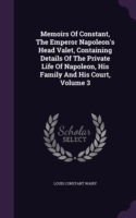 Memoirs of Constant, the Emperor Napoleon's Head Valet, Containing Details of the Private Life of Napoleon, His Family and His Court, Volume 3