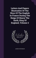 Letters and Papers Illustrative of the Wars of the English in France During the Reign of Henry the Sixth, King of England, Volume 2