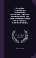 Deutsches, Franzosisches, Italienisches, Spanisches, Englisches Worterbuch Uber Alle Arten Von Manufacturen, Die in Nurnberg Verfertiget Werden