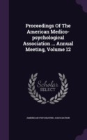 Proceedings of the American Medico-Psychological Association ... Annual Meeting, Volume 12