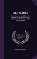 Babel and Bible Two Lectures Delivered Before the Members of the Deutsche Orient-Gesellschaft in the Presence of the German Emporer